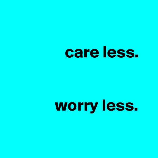 

                 care less.


              worry less.


