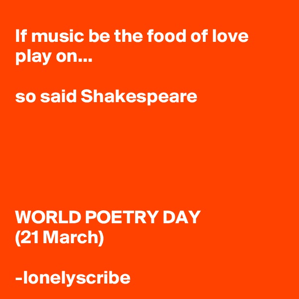 If music be the food of love play on...

so said Shakespeare





WORLD POETRY DAY
(21 March)

-lonelyscribe