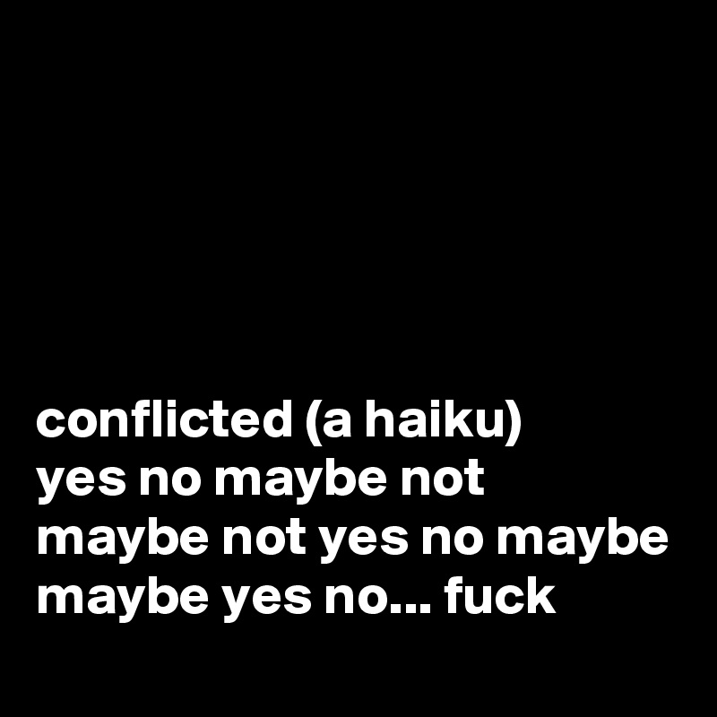 





conflicted (a haiku)
yes no maybe not
maybe not yes no maybe
maybe yes no... fuck