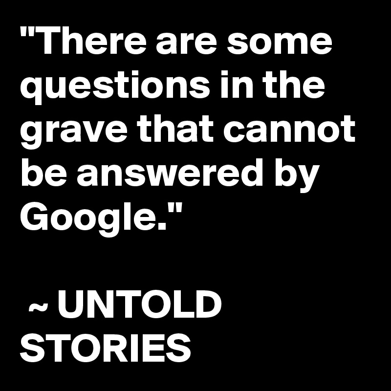 "There are some questions in the grave that cannot be answered by Google."

 ~ UNTOLD STORIES