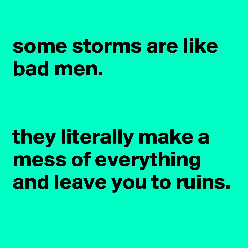 
some storms are like bad men.


they literally make a mess of everything and leave you to ruins.
