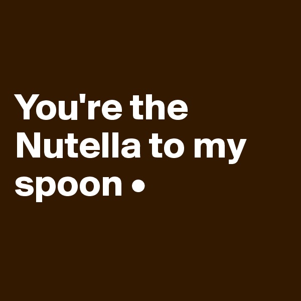 

You're the Nutella to my spoon •

