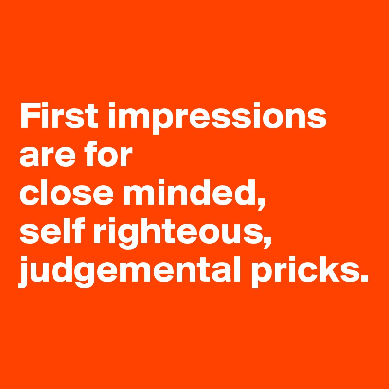 

First impressions are for 
close minded, 
self righteous, judgemental pricks.

