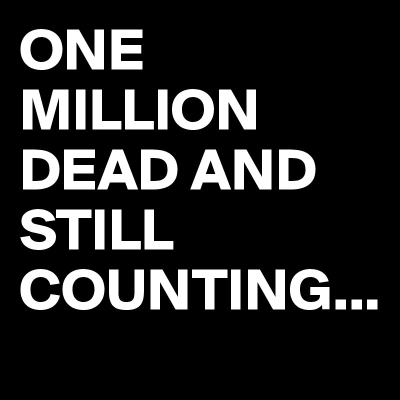 ONE MILLION DEAD AND STILL COUNTING...