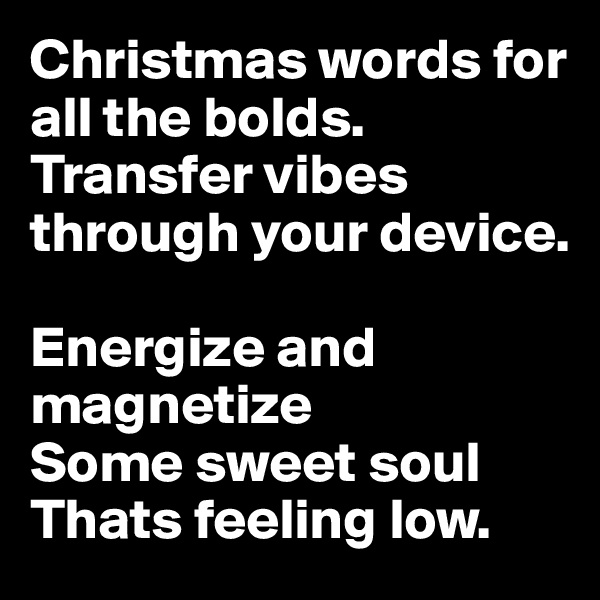 Christmas words for all the bolds. Transfer vibes through your device.

Energize and magnetize
Some sweet soul
Thats feeling low.