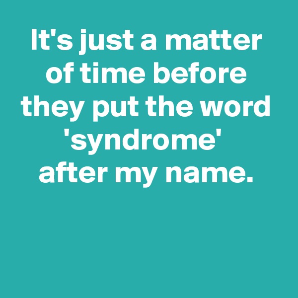 It's just a matter of time before they put the word 'syndrome' 
after my name.


