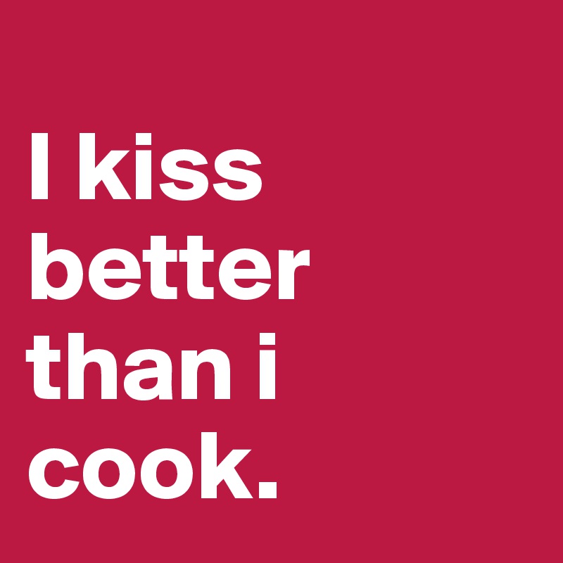 
I kiss
better than i cook.