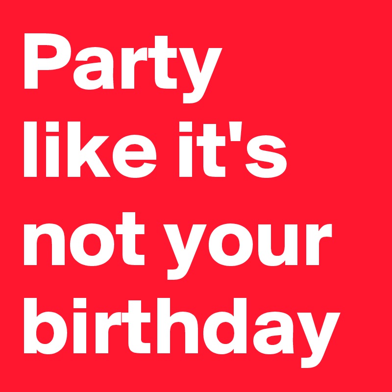 Party like it's not your birthday