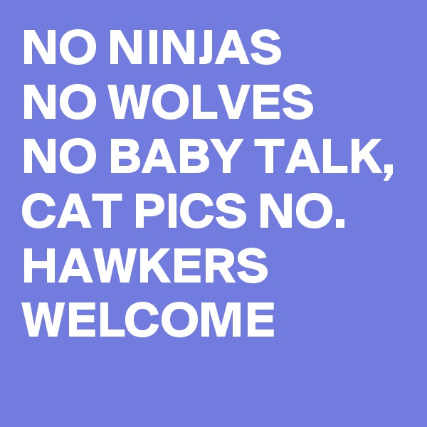 NO NINJAS
NO WOLVES  NO BABY TALK, CAT PICS NO. HAWKERS WELCOME 