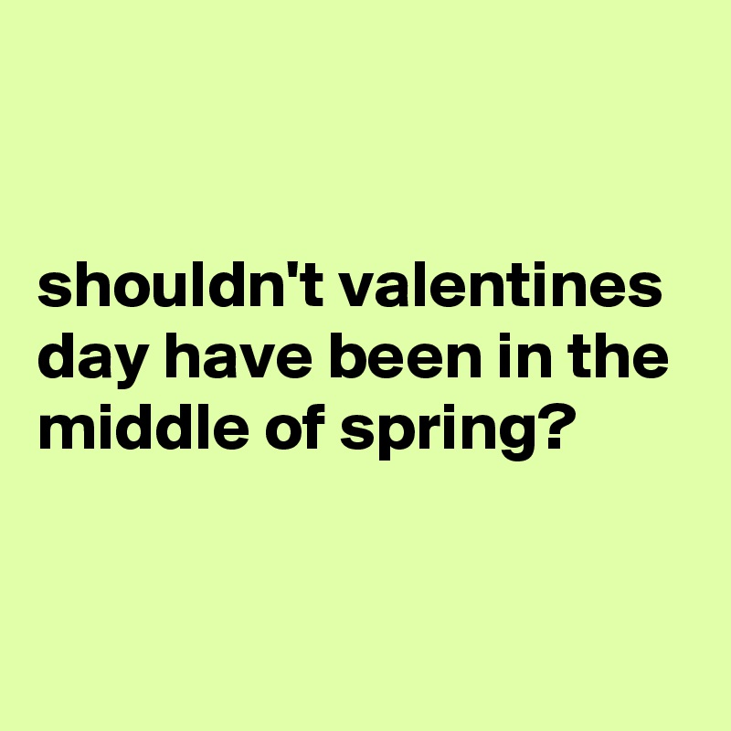 


shouldn't valentines day have been in the middle of spring? 


