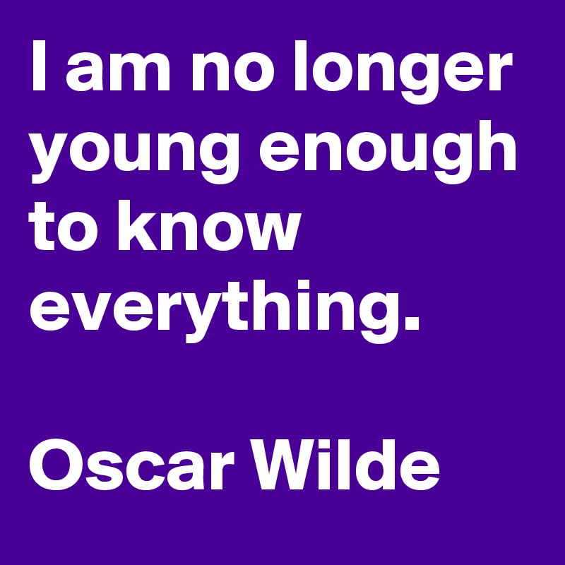 I am no longer young enough to know everything.

Oscar Wilde