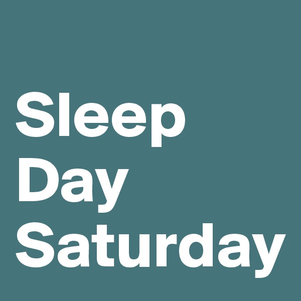         Sleep Day
Saturday