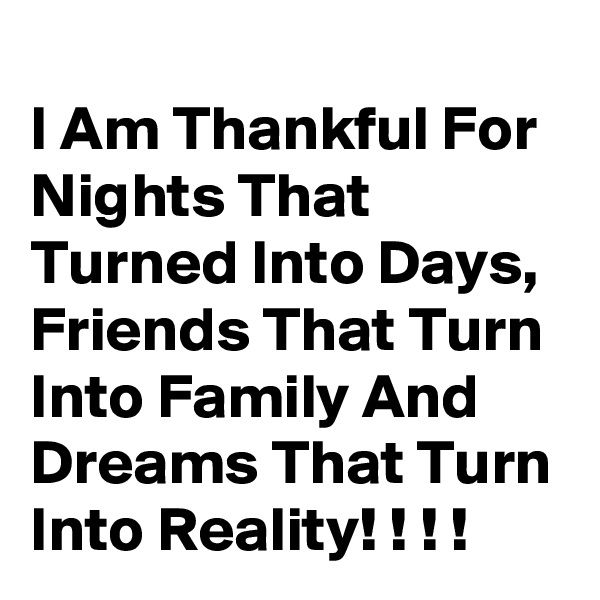 
I Am Thankful For Nights That Turned Into Days, Friends That Turn Into Family And Dreams That Turn Into Reality! ! ! !