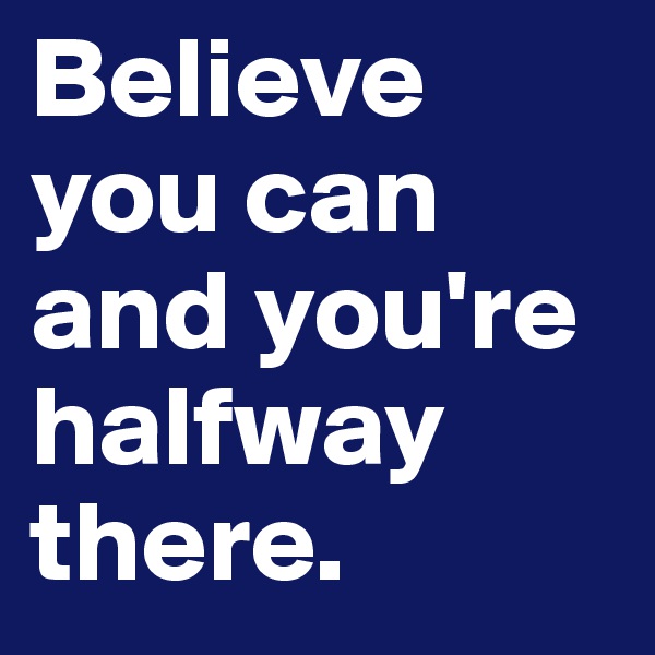Believe you can and you're halfway there. 
