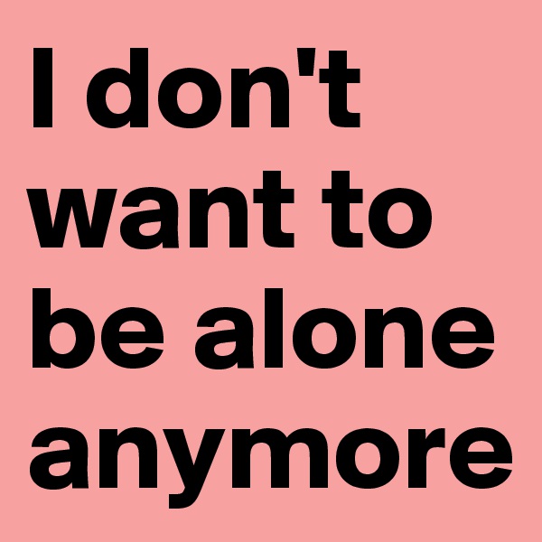 I don't want to be alone anymore