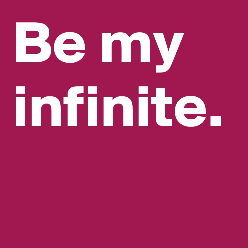 Be my infinite.