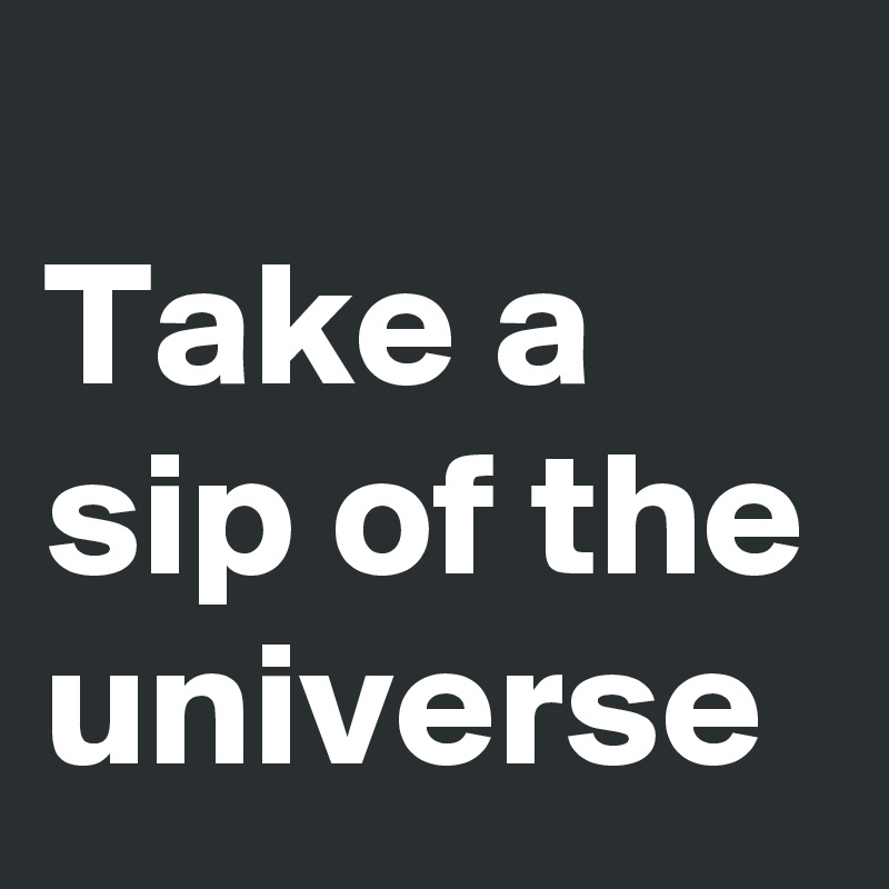 
Take a sip of the universe