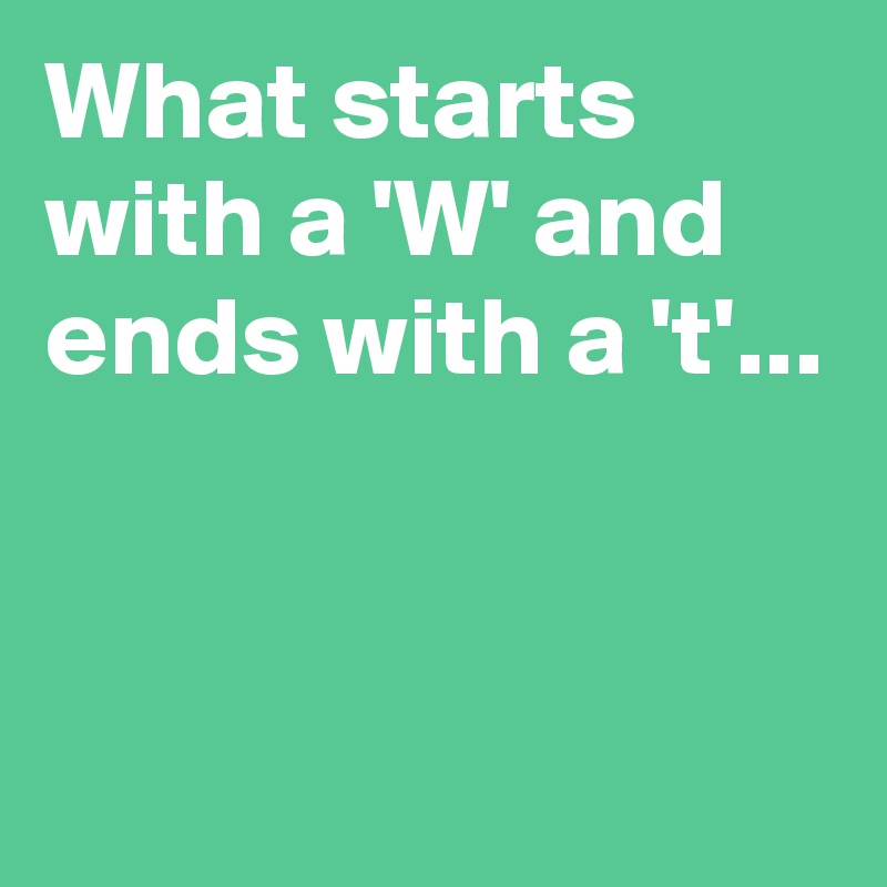 What starts with a 'W' and ends with a 't'...


