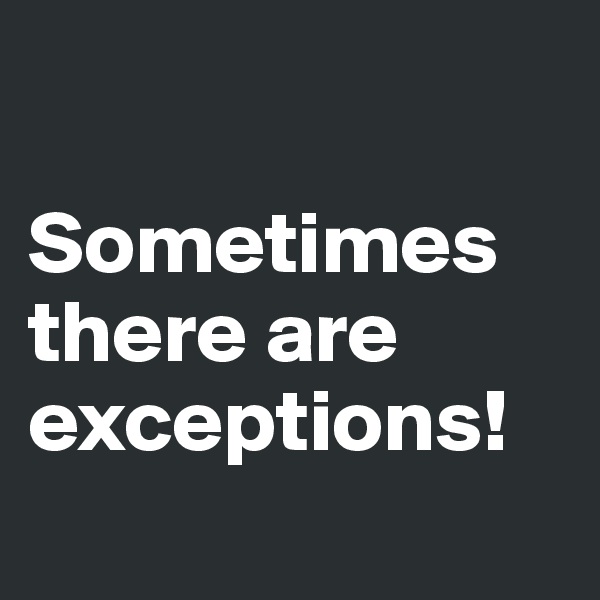 

Sometimes there are
exceptions!
