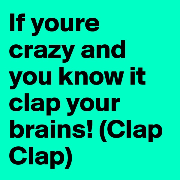 If youre crazy and you know it clap your brains! (Clap Clap)