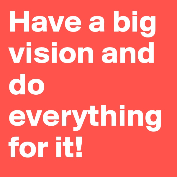 Have a big vision and do everything for it!