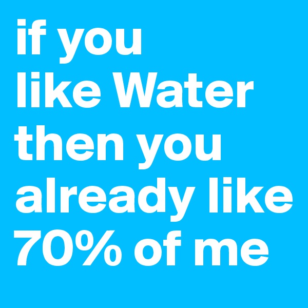 if you 
like Water then you already like 70% of me