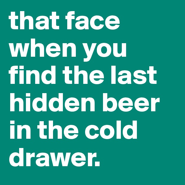 that face when you find the last hidden beer in the cold drawer. 