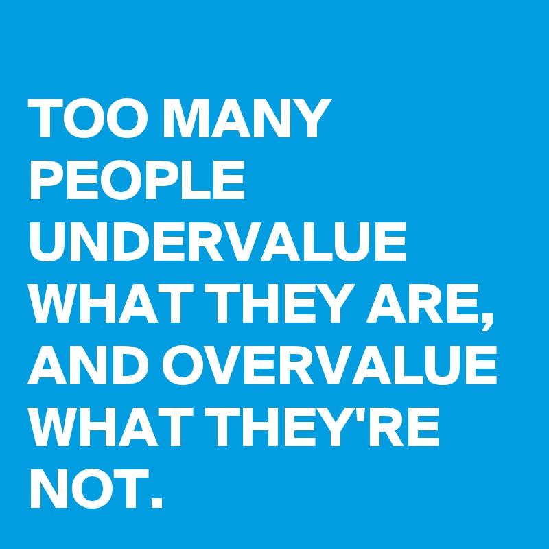 
TOO MANY PEOPLE UNDERVALUE WHAT THEY ARE, AND OVERVALUE WHAT THEY'RE NOT.