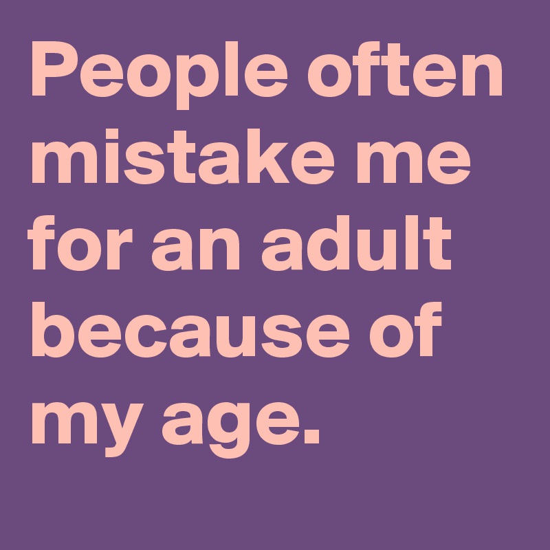 People often mistake me for an adult because of my age.