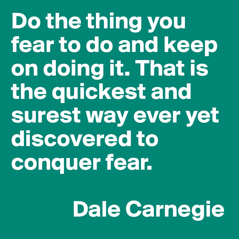 Do the thing you fear to do and keep on doing it. That is the quickest and surest way ever yet discovered to conquer fear.  
       
             Dale Carnegie