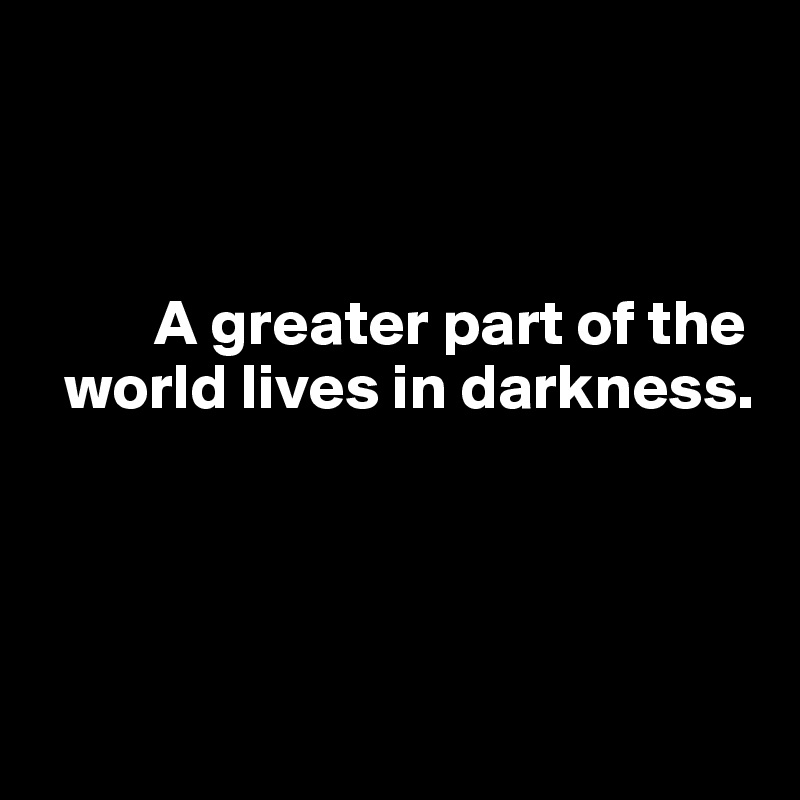 



         A greater part of the  
  world lives in darkness. 
  



