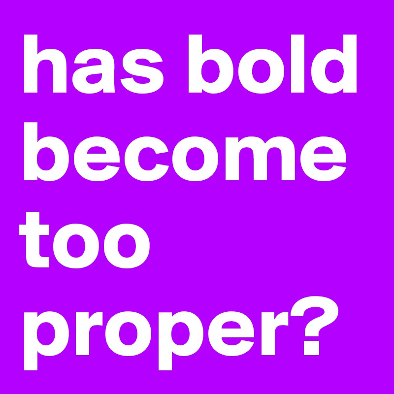 has bold become too proper? 