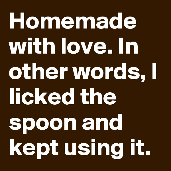 Homemade with love. In other words, I licked the spoon and kept using it.