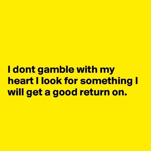 




I dont gamble with my heart I look for something I will get a good return on.



