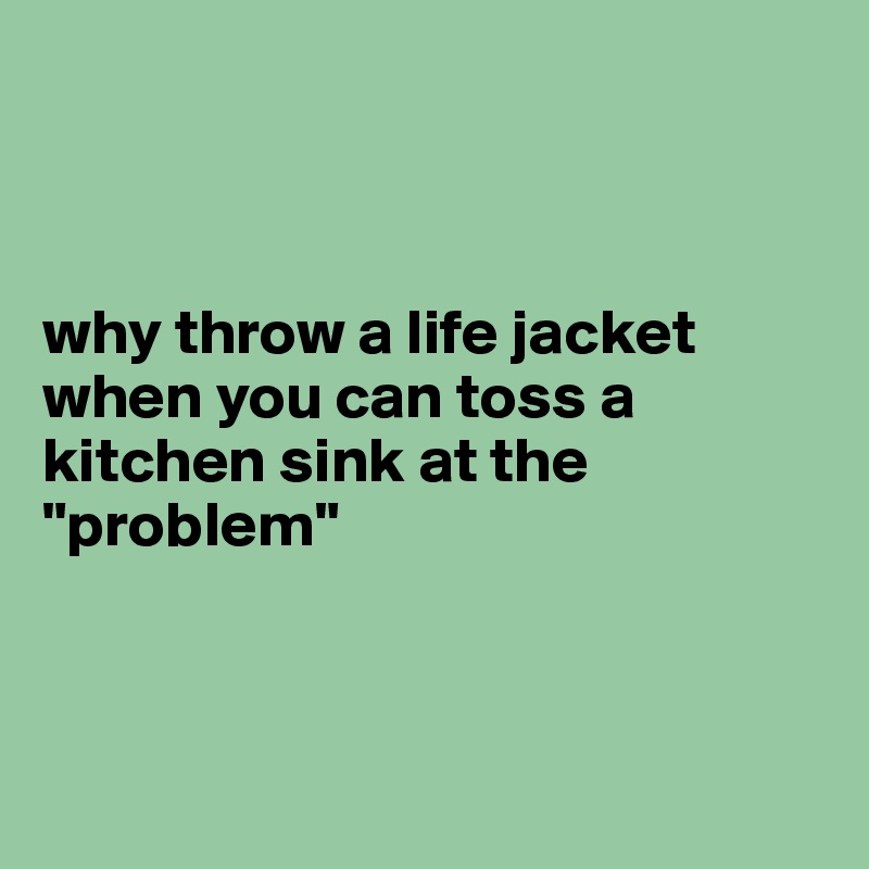 



why throw a life jacket when you can toss a kitchen sink at the "problem"



