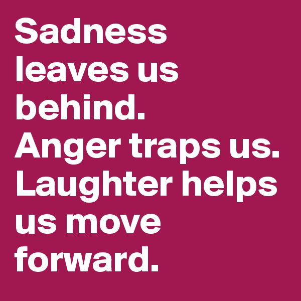 Sadness leaves us behind. 
Anger traps us. Laughter helps us move forward.