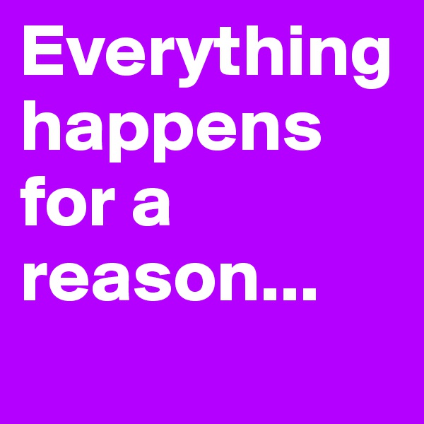 Everything happens for a reason...
