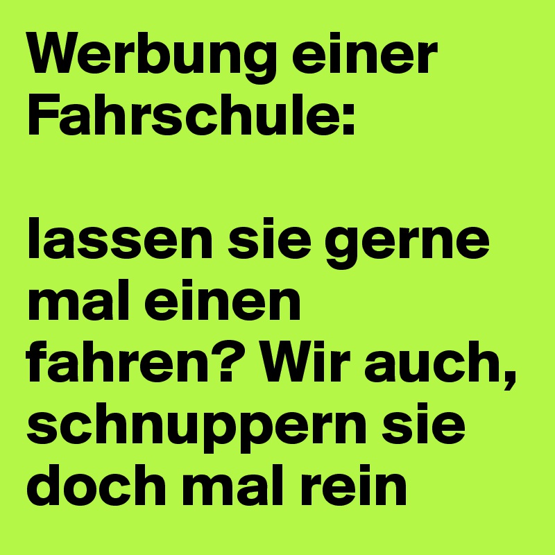 Werbung einer Fahrschule:

lassen sie gerne mal einen fahren? Wir auch, schnuppern sie doch mal rein