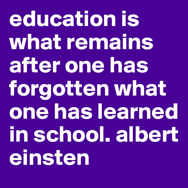education is what remains after one has forgotten what one has learned in school. albert einsten