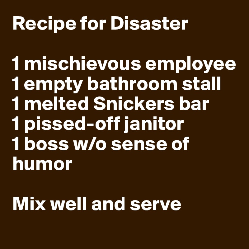 Recipe for Disaster

1 mischievous employee
1 empty bathroom stall
1 melted Snickers bar
1 pissed-off janitor
1 boss w/o sense of humor

Mix well and serve
