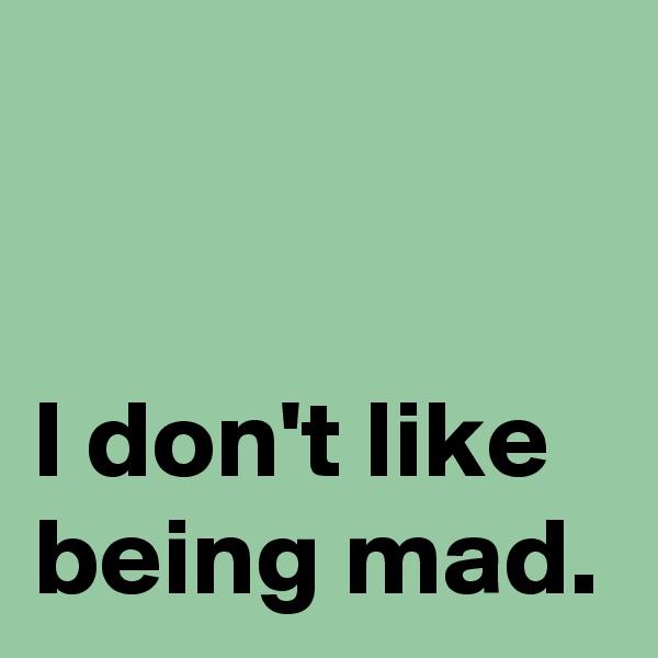 


I don't like being mad.