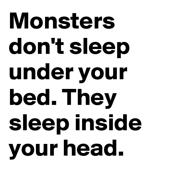 Monsters don't sleep under your bed. They sleep inside your head.