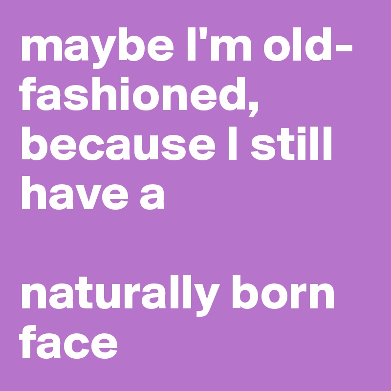 maybe I'm old-fashioned, because I still have a 

naturally born face