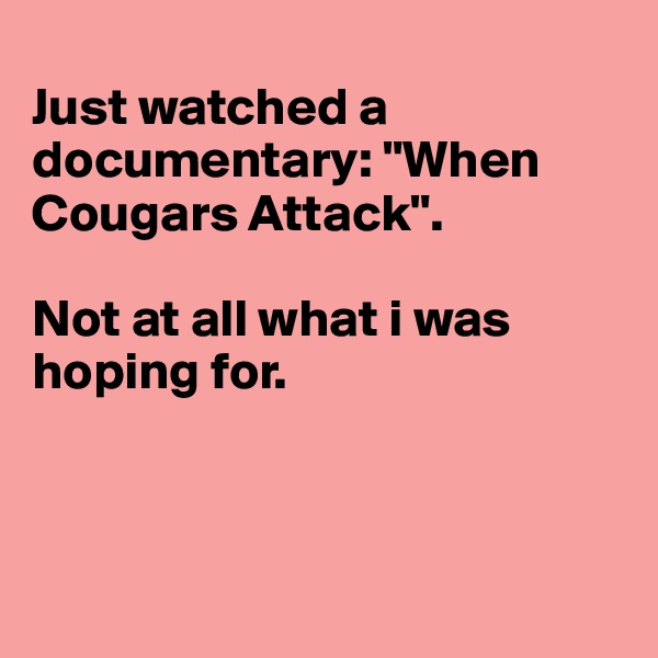 
Just watched a documentary: "When Cougars Attack". 

Not at all what i was hoping for.



