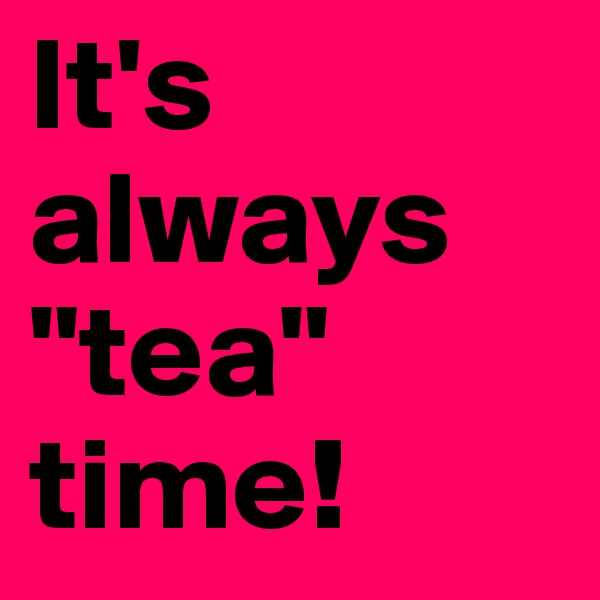 It's always "tea" time!