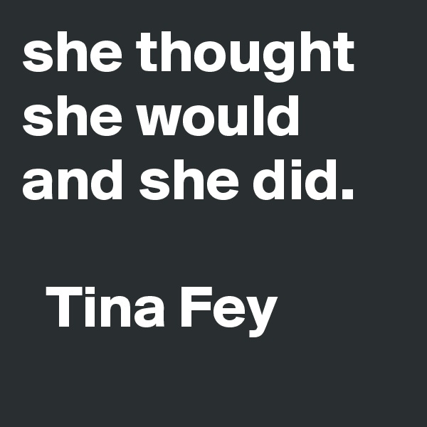 she thought she would and she did. 
        
  Tina Fey
      