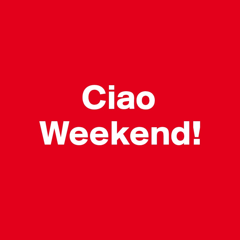 

          Ciao
    Weekend!

