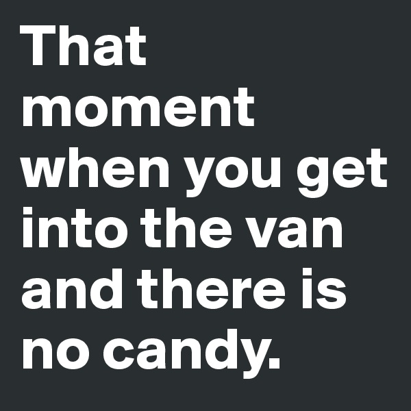That moment when you get into the van and there is no candy.