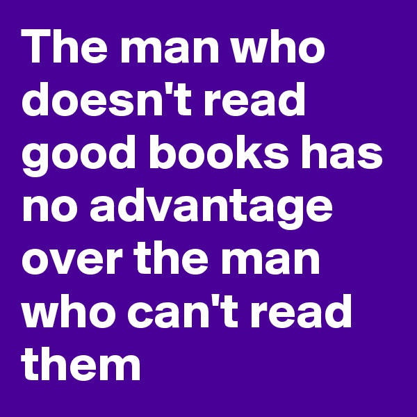 The man who doesn't read good books has no advantage over the man who can't read them