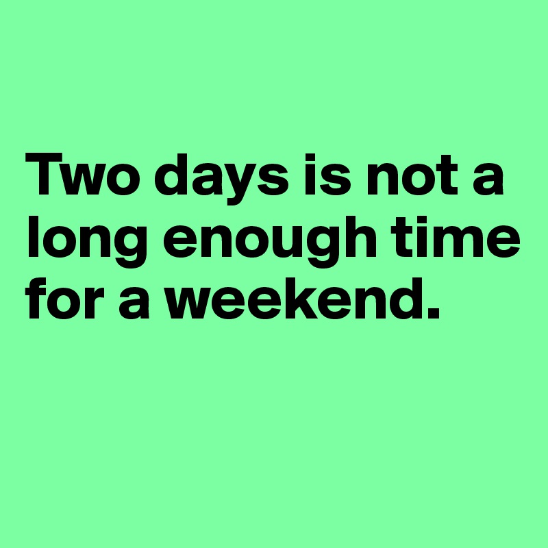 

Two days is not a long enough time for a weekend. 

